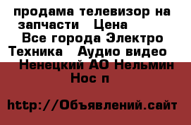 продама телевизор на запчасти › Цена ­ 500 - Все города Электро-Техника » Аудио-видео   . Ненецкий АО,Нельмин Нос п.